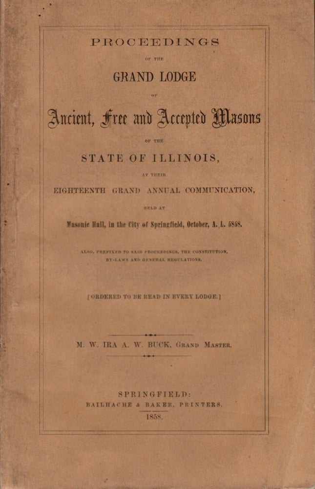 Item #11226 Proceedings of the Grand Lodge of Ancient, Free and Accepted Masons of the State of Illinois, At Their Annual Communication, Held at Masonic Hall, in the City of Springfield, October, A. L. 5858. M. W. Ira A. W. Buck, Grand Master.