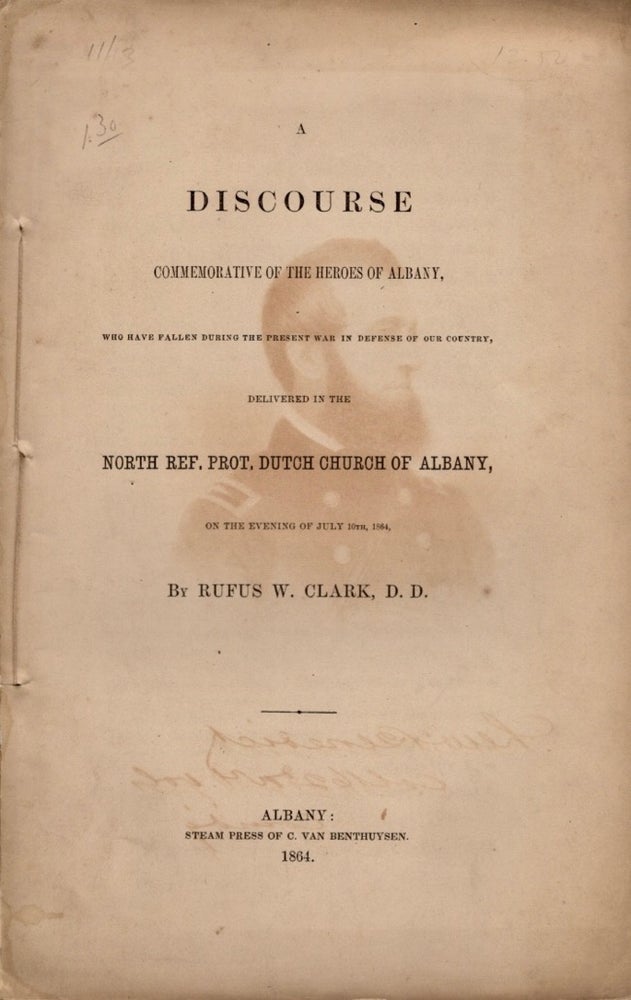 Item #11782 A Discourse Commemorative of the Heroes of Albany, Who Have Fallen During the Present War in Defense of our Country. Delivered in the North Ref. Prot. Dutch Church of Albany, On the evening of July 10th, 1864. Rufus W. Clark.
