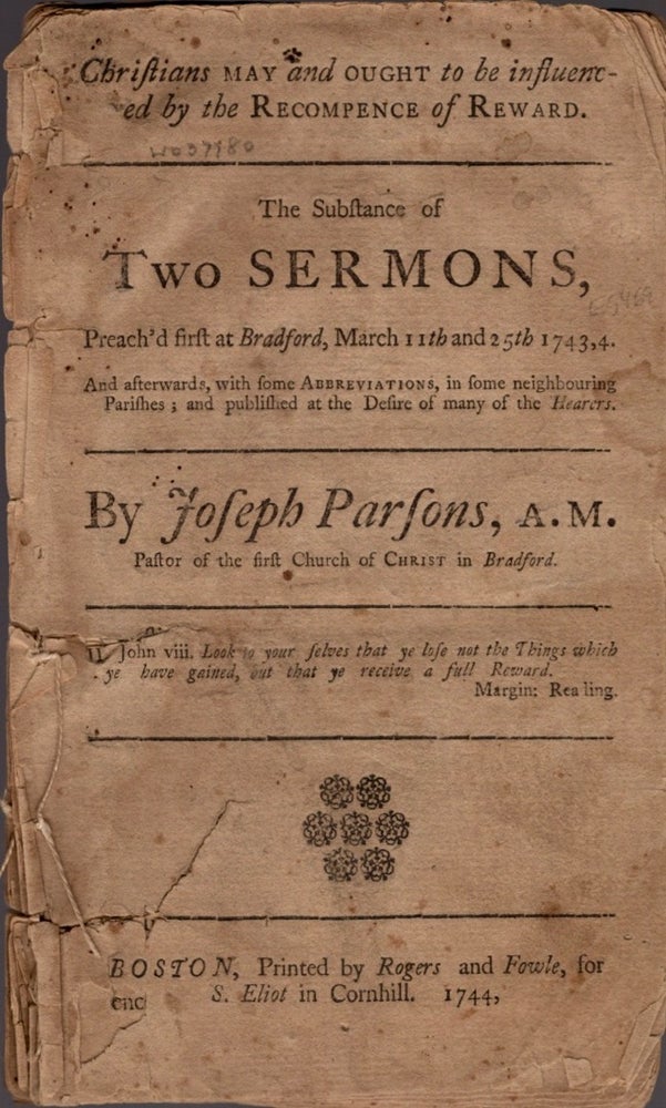 Item #12678 Christians May and Ought to Be Influences by the Recompence of Reward. The Substance of Two Sermons, Preach'd First at Bradford, March 11th and 25th 1743,4. And Afterwards, With Some Abbreviations, In Some Neighbouring Parishes; and Published at the Desire of Many of the Hearers. Joseph Parsons.