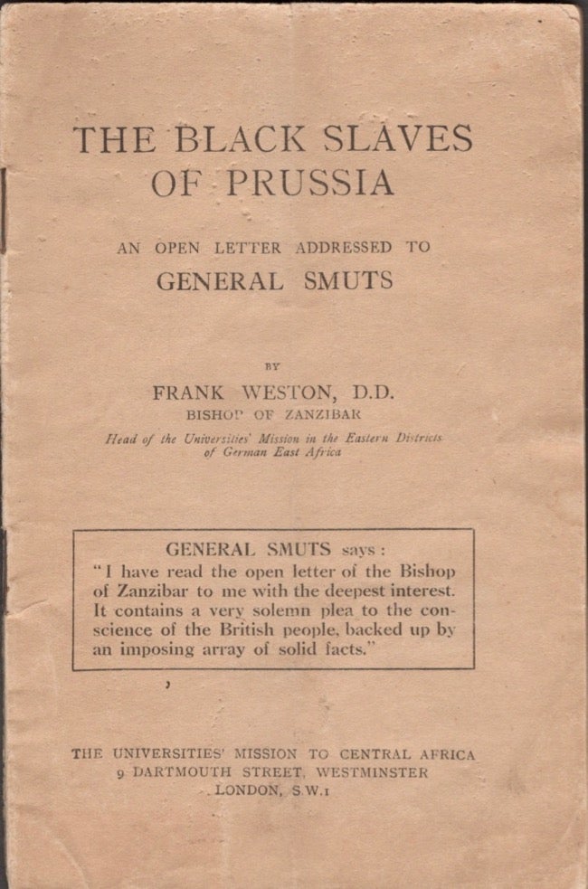 Item #13015 The Black Slaves of Prussia An Open Letter Addressed to General Smuts. Frank D. D. Weston, Head of the Universities' Mission in the Eastern Division of German East Africa Bishop of Zanzibar.