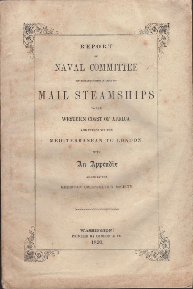 Item #15023 Report of the Naval Committee to the House of Representatives, August, 1850, In Favor of the Establishment of a Line of Mail Steamships to The Western Coast of Africa, and Thence Via the Mediterranean to London; Designed to Promote the Emigration of Free Persons of Color From the United States to Liberia. American Colonization Society.