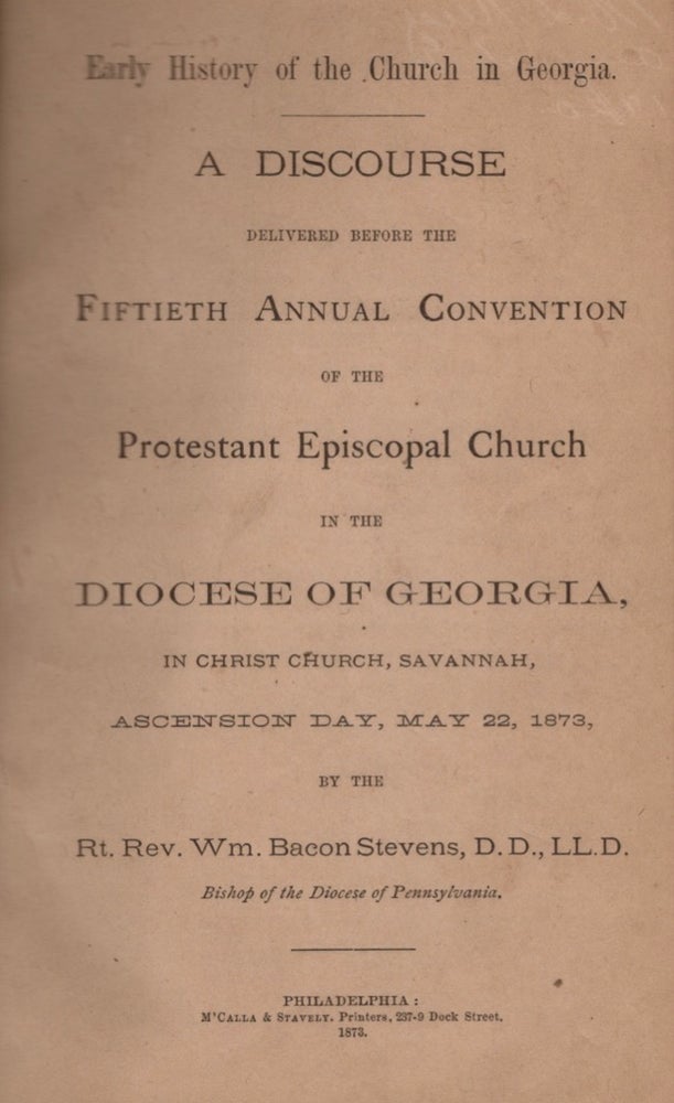 Item #15796 Early History of the Church in Georgia. A Discourse Delivered Before the Fiftieth Annual Convention of the Protestant Episcopal Church in the Diocese of Georgia, In Christ Church, Savannah, Ascension Day, May 22, 1873. Rt. Rev. Wm. Bacon D. D. Stevens, L. L. D., Bishop of the Diocese of Pennsylvania.