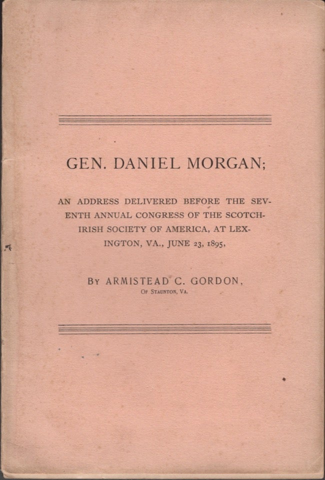 Item #15896 Gen. Daniel Morgan: An Address Delivered Before the Seventh Annual Scotch-Irish Society of America at Lexington, Va., June 23, 1895. Armistead C. Gordon, VA. of Staunton.