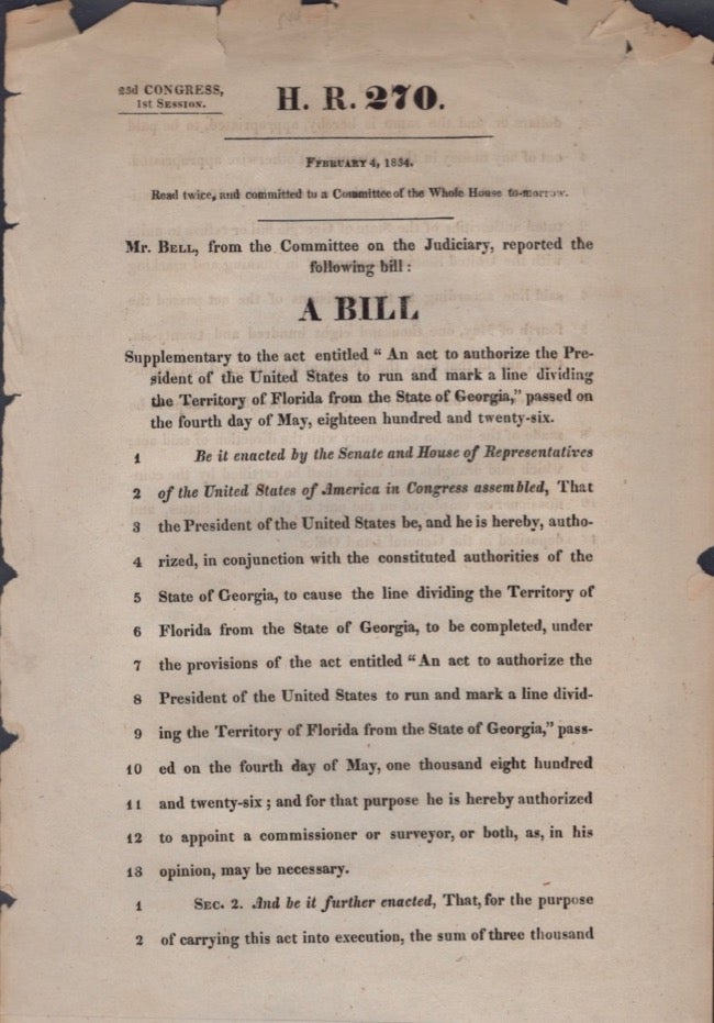 Item #16901 H. R. 270. February 4, 1834. Read twice, and committed to a Committee of the Whole House to-morrow. Mr. Bell, from the Committee on the Judiciary, reported the following bill: A Bill: Supplementary to the act entitled "An Act to authorize the President of the United States to run and mark a line dividing the Territory of Florida from the State of Georgia" passed on the fourth day of May, eighteen hundred and twenty-six. United States Congress.