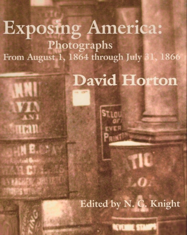 Item #17625 Exposing America: Photographs From August 1, 1864 through July 31, 1866. David Horton, N. C. Knight.
