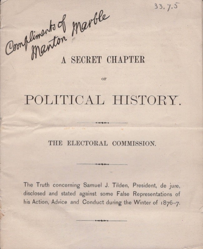 Item #17983 A Secret Chapter of Political History. The Electoral Commission. The Truth concerning Samuel J. Tilden, President, de jure, disclosed and stated against some False Representations of his Action, Advice and Conduct during the Winter of 1876-7. Manton Marble.