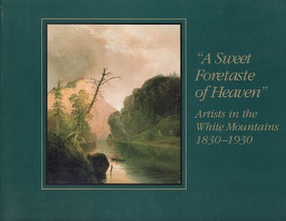 Item #19801 A Sweet Foretaste of Heaven: Artists in the White Mountains, 1830-1930. Robert L....