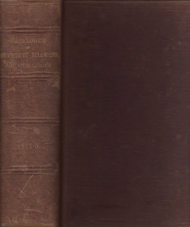 Item #21771 Catalogue of Connecticut Volunteer Organizations, (Infantry, Cavalry and Artillery,) In the Service of the United States, 1861-1865, With Additional Enlistments, Causalities, &c., &c., And Brief Summaries, Showing the Operations and Service of the Several Regiments and Batteries. C. M. Ingersoll, Adjutant-General.