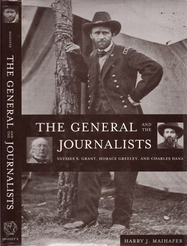Item #21838 The General and the Journalists: Ulysses S. Grant, Horace Greeley, and Charles Dana. Harry J. Maihafer.