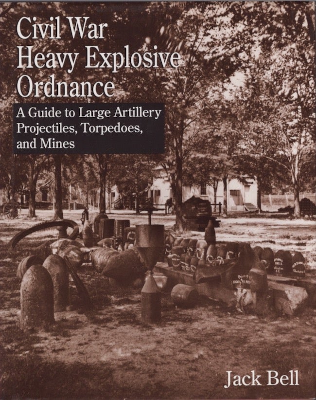 Item #21983 Civil War Heavy Explosive Ordinance: A Guide to Large Artillery Projectiles, Torpedoes, and Mines. Jack Bell.