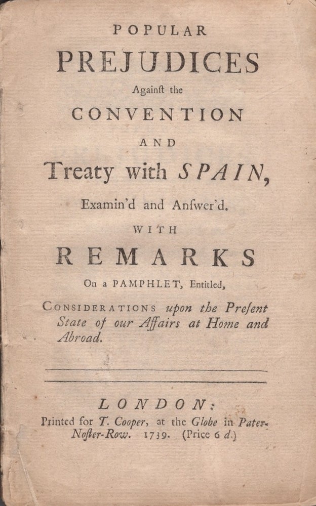 Item #23152 Popular Prejudices Against the Convention and Treaty with Spain, Examin'd and Answer'd. With Remarks On a Phamphlet, Entitled, Considerations upon the Present State of Our Affairs at home and Abroad. War, Spain.