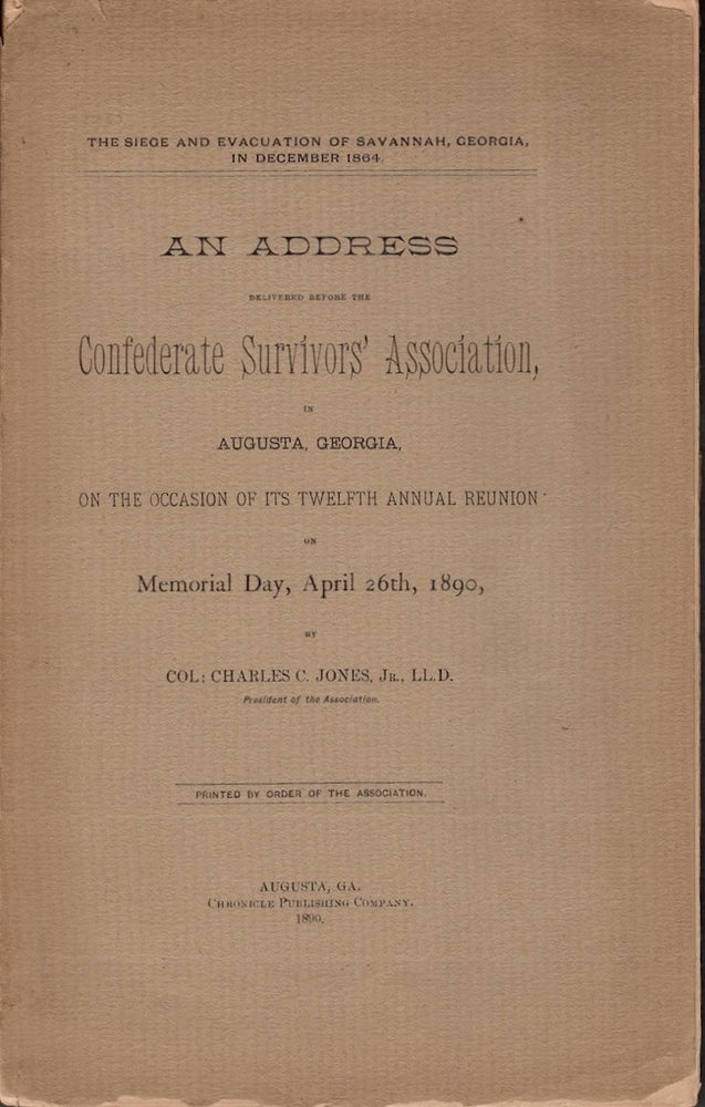 Item #23230 The Siege and Evacuation of Savannah, Georgia, in December 1864. An Address Delivered Before the Confederate Survivors' Association in Augusta, Georgia, On the Occasion of Its Twelfth Annual Reunion on Memorial Day, April 26th, 1890. Col. Charles C. Jr Jones, President of the Association.