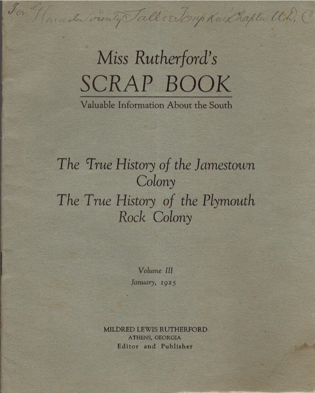 Item #23814 Miss Rutherford's Scrap Book Valuable Information About the South: The True History of the Jamestown Colony The True History of the Plymouth Rock Colony. Mildred Rutherford, and publisher.