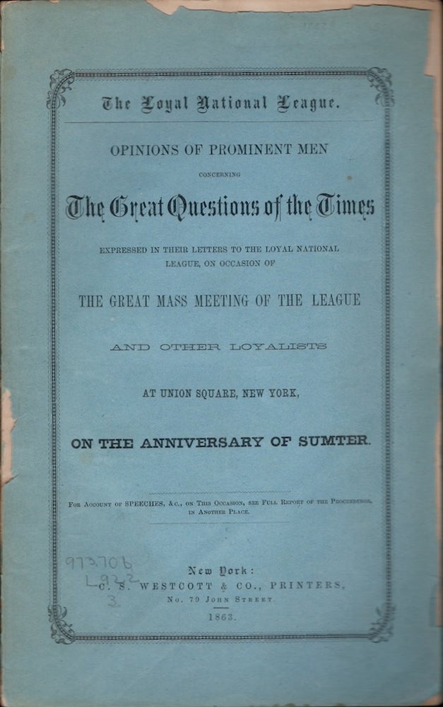 Item #26375 Opinions of Prominent Men Concerning The Great Questions of the Times Expressed in Their Letters to the Loyal National League, on Occasion of the Great Mass Meeting of the League and Other Loyalists at Union Square, New York, In the Anniversary of Sumter. Loyal National League.