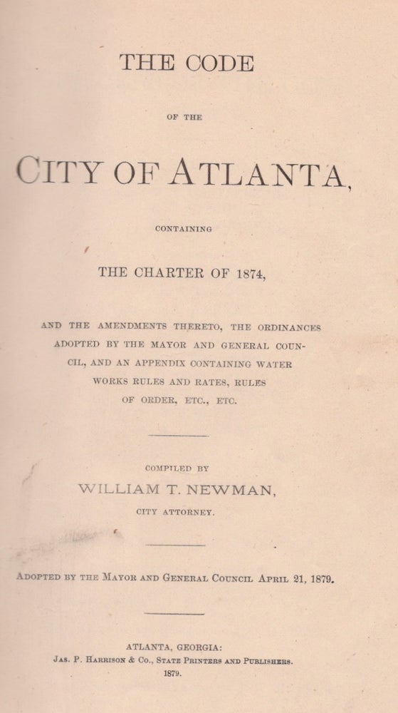 Item #27352 The Code of the City of Atlanta, Containing The Charter of 1874, and the Amendments Thereto, The Ordinances Adopted by the Mayor and General Council, And An Appendix Containing Water Works Rules and Rates, Rules of Order, Etc., Etc. William T. Newman, City Attorney.