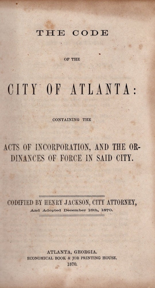 Item #27353 The Code of Atlanta: Containing the Acts of Incorporation, and the Ordinances of Force in Said City. Codified by Henry Jackson, City Attorney, And Adopted December 16th, 1870. Henry Jackson.