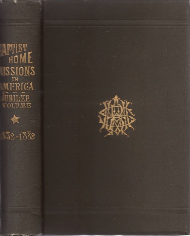 Item #27771 Baptist Home Missions in North America; Including A Full Report of the Proceedings and Addresses of the Jubilee Meeting, and A Historical Sketch of the American Baptist Home Mission Society Historical Tables, Etc. 1832-1882. Baptists, American Baptist Home Mission Society.