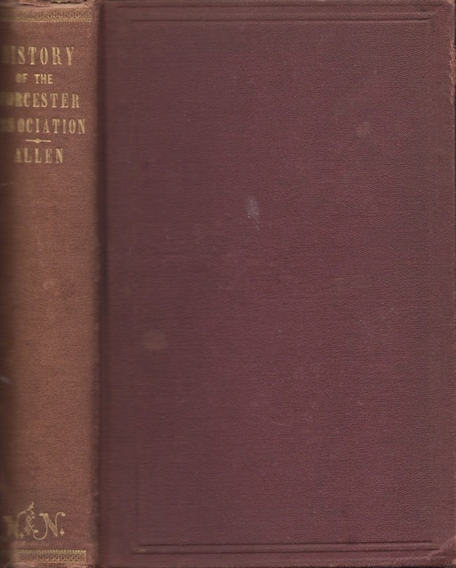 Item #27865 The Worcester Association and Its Antecedents: A History of Four Ministerial Associations; the Marlborough, The Worcester (Old), the Lancaster, and the Worcester (New) Associations. With Biographical Notices of the Members. Joseph Allen.