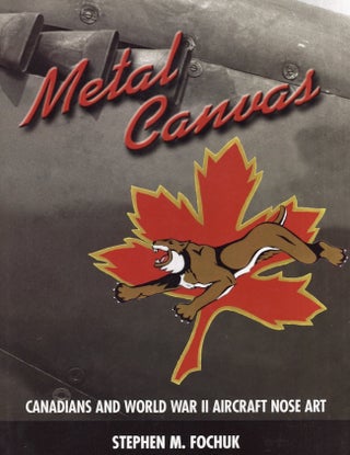 Item #28057 Metal Canvas: Canadians and World War II Aircraft Nose Art. Stephen M. Fochuk