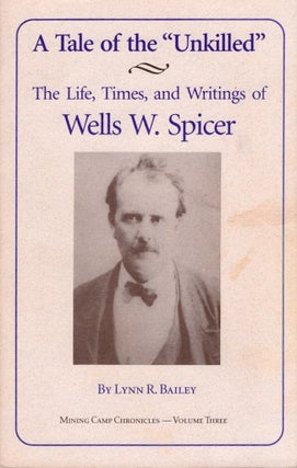 Item #28870 A Tale of the "Unkilled" The Life, Times, and Writings of Wells W. Spicer, The Man...