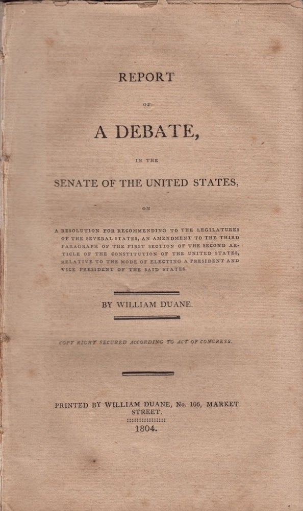 Item #29100 Report of A Debate, in the Senate of the United States, On A Resolution for Recommending to the Legislatures of the Federal States, An Amendment to the Third Paragraph of the First Section of the Second Article of the Constitution of the United States, Relative to the Mode of Electing A President and Vice President of the United States. William Duane.