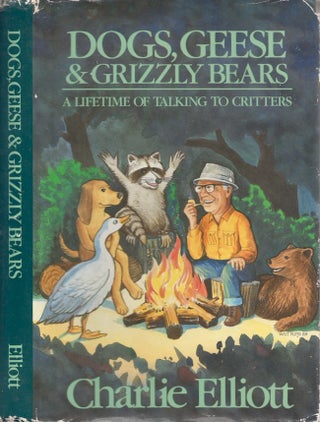 Item #29922 Dogs, Geese & Grizzly Bears A Lifetime of Talking to Critters. Charlie Elliott