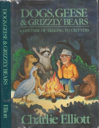 Item #30557 Dogs, Geese & Grizzly Bears: A Lifetime of Talking to Critters. Charlie Elliott