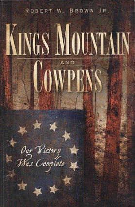 Item #30926 Kings Mountain and Cowpens Our Victory Was Complete. Robert W. Jr Brown