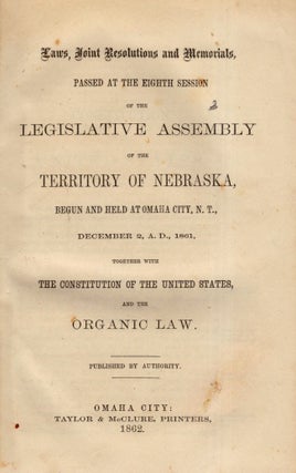 Laws, Joint Resolutions and Memorials, Passed at the Eighth Session of the Legislative Assembly of the Territory of Nebraska, Begun and Held at Omaha City, N. T., December 2, A. D., 1861, Together with The Constitution of the United States, and the Organic Law