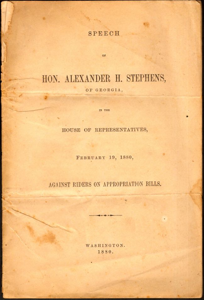 Item #8573 Speech of Hon. Alexander H. Stephens, of Georgia, In the House of Representatives, February 19, 1880, Against Riders on Appropriation Bills. Hon. Alexander Stephens.