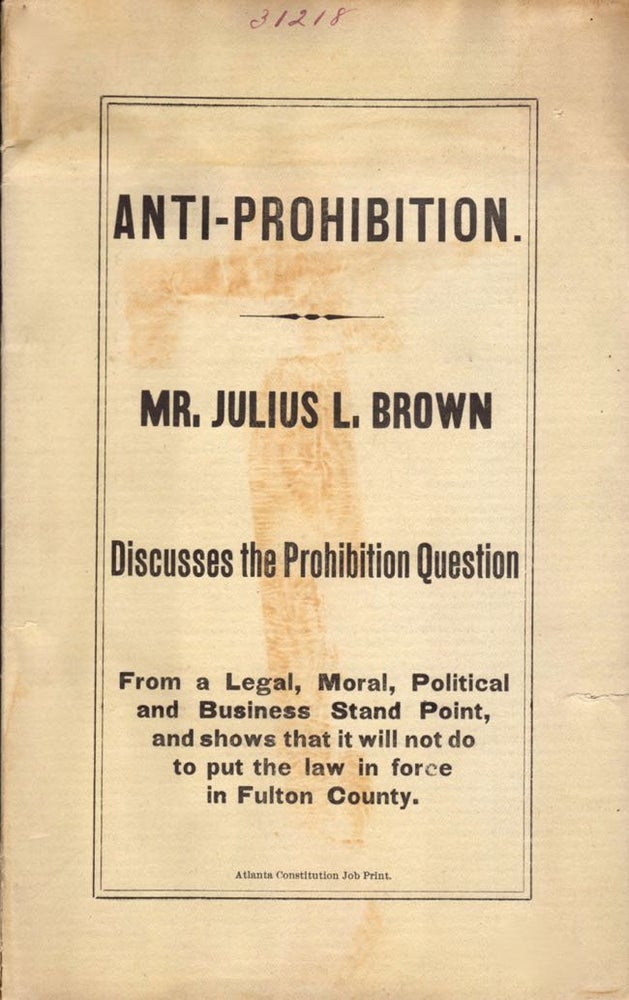 Item #8576 Anti-Prohibition. Mr. Julius L. Brown Discusses the Prohibition Question from a Legal, Moral, Political and Business Stand Point, and shows that it will not do to put the law in force in Fulton County. Julius L. Brown.